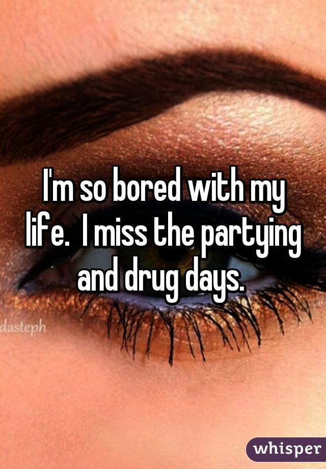 I'm so bored with my life.  I miss the partying and drug days. 