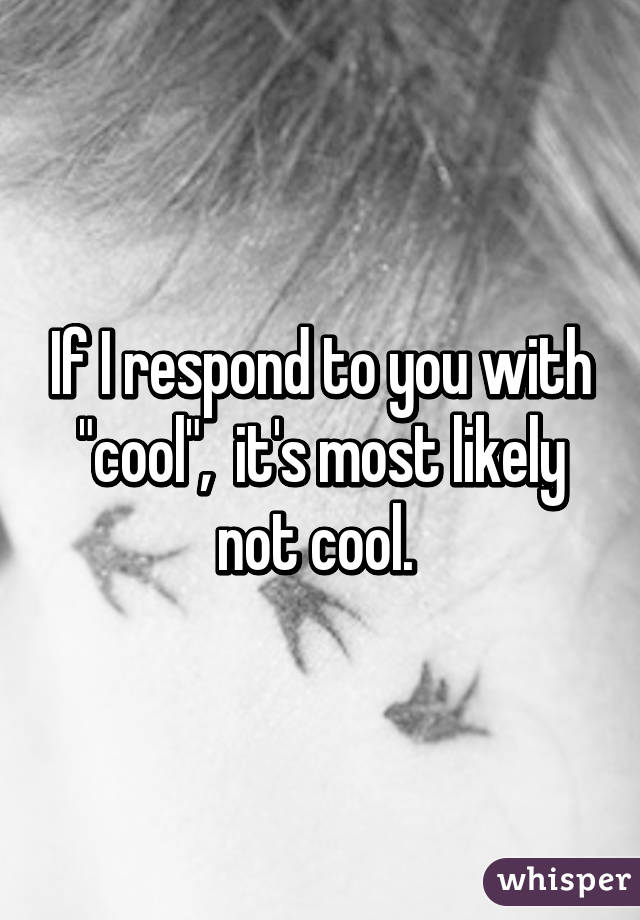 If I respond to you with "cool",  it's most likely not cool. 