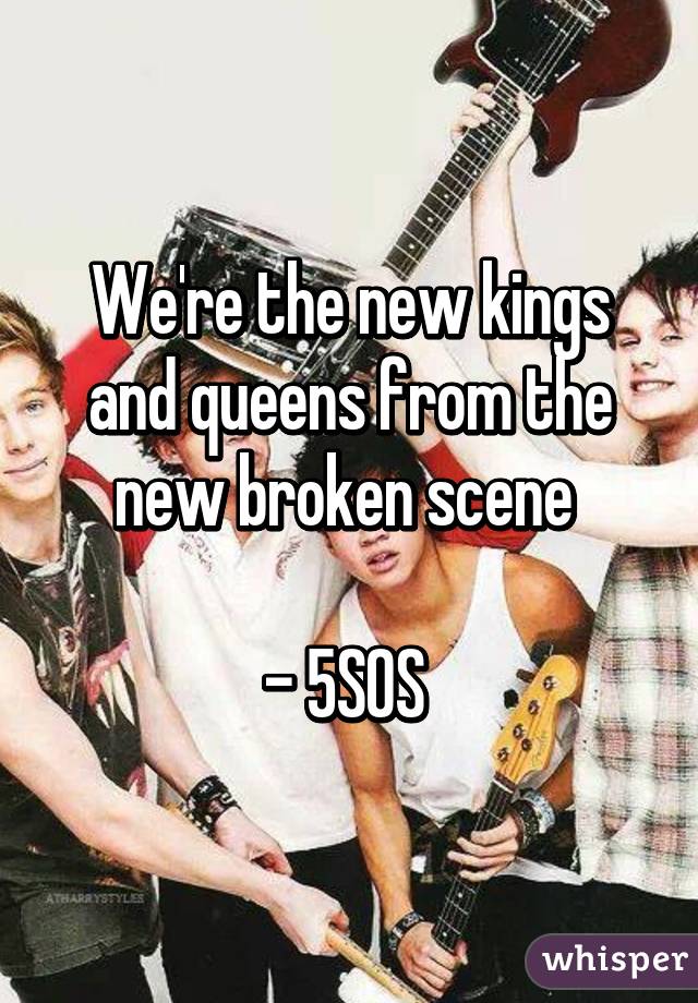 We're the new kings and queens from the new broken scene 

- 5SOS 