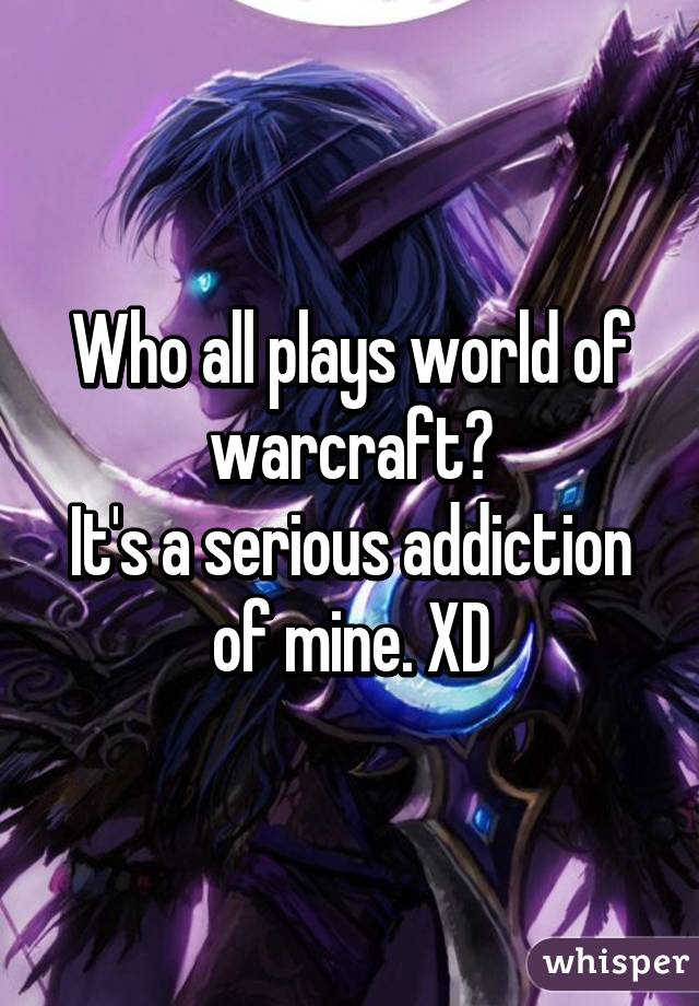 Who all plays world of warcraft?
It's a serious addiction of mine. XD