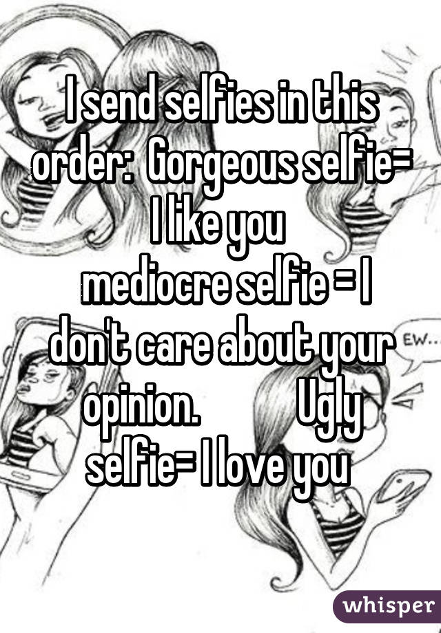 I send selfies in this order:  Gorgeous selfie= I like you 
 mediocre selfie = I don't care about your opinion.            Ugly selfie= I love you 
