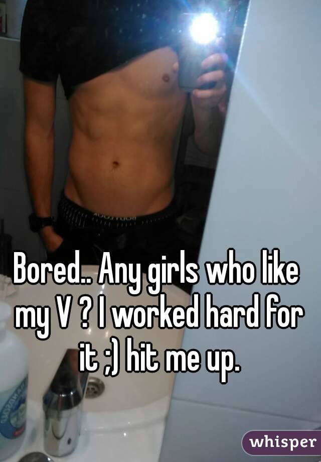 Bored.. Any girls who like my V ? I worked hard for it ;) hit me up.