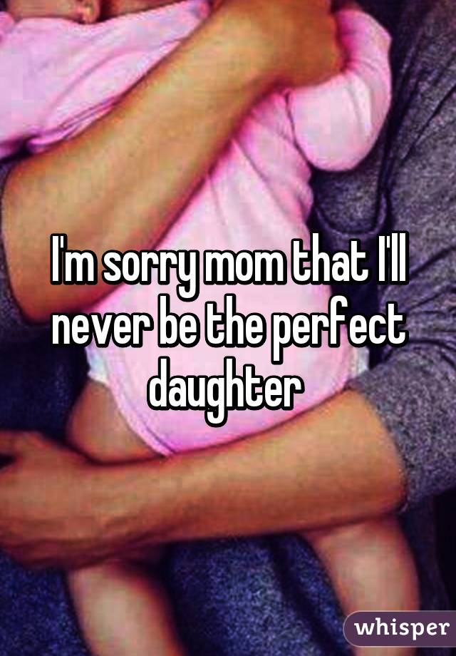 I'm sorry mom that I'll never be the perfect daughter 