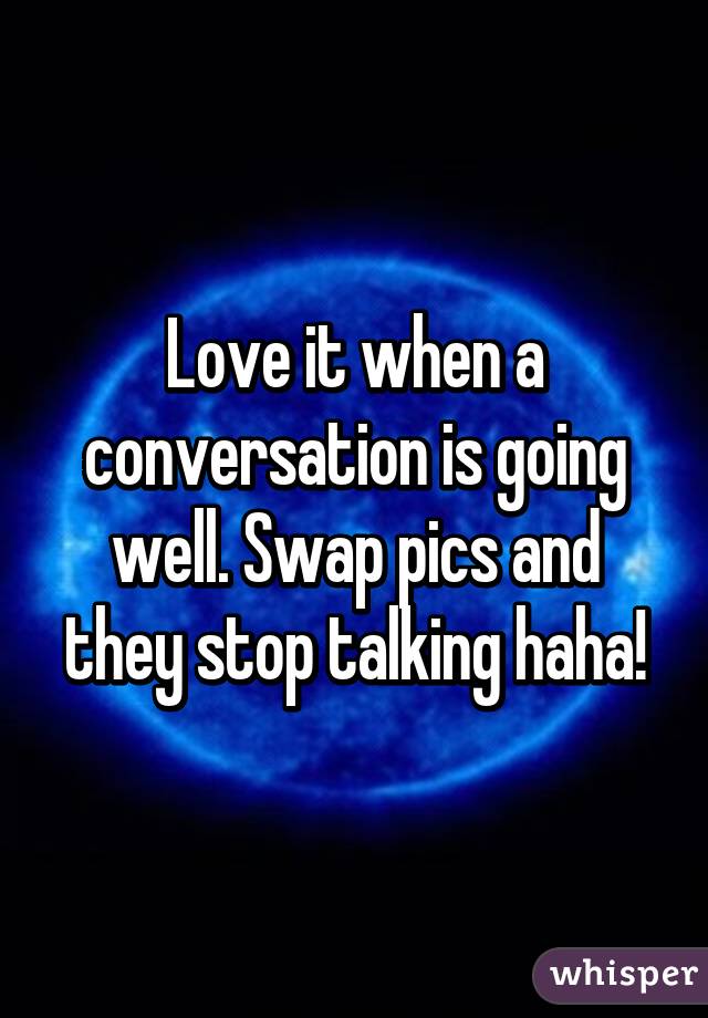 Love it when a conversation is going well. Swap pics and they stop talking haha!