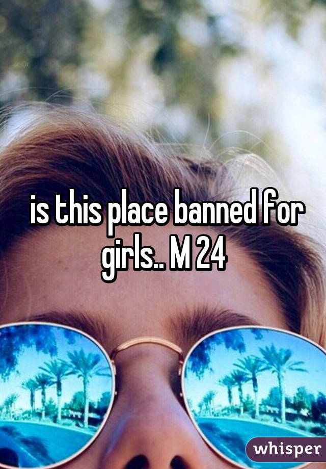  is this place banned for girls.. M 24