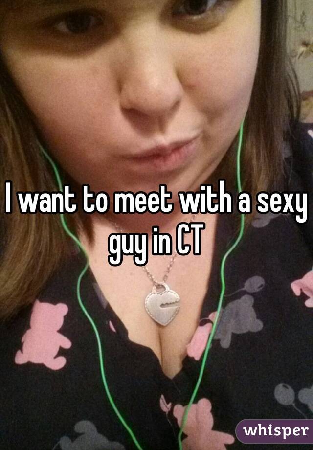 I want to meet with a sexy guy in CT 