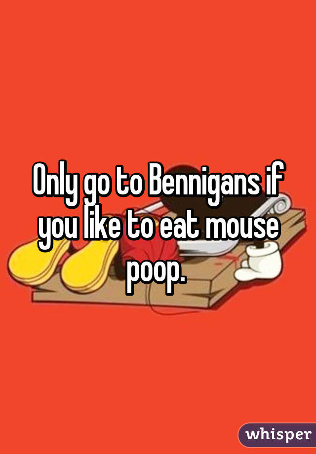 Only go to Bennigans if you like to eat mouse poop. 