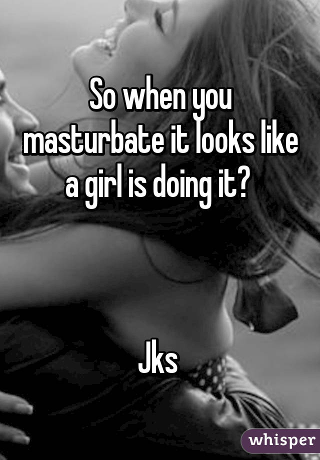 So when you masturbate it looks like a girl is doing it? 



Jks 