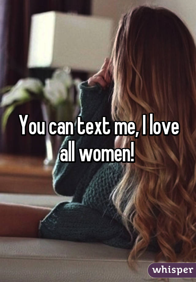 You can text me, I love all women! 