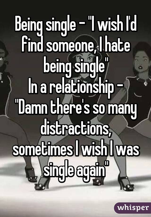 Being single - "I wish I'd find someone, I hate being single"
In a relationship - "Damn there's so many distractions, sometimes I wish I was single again"
