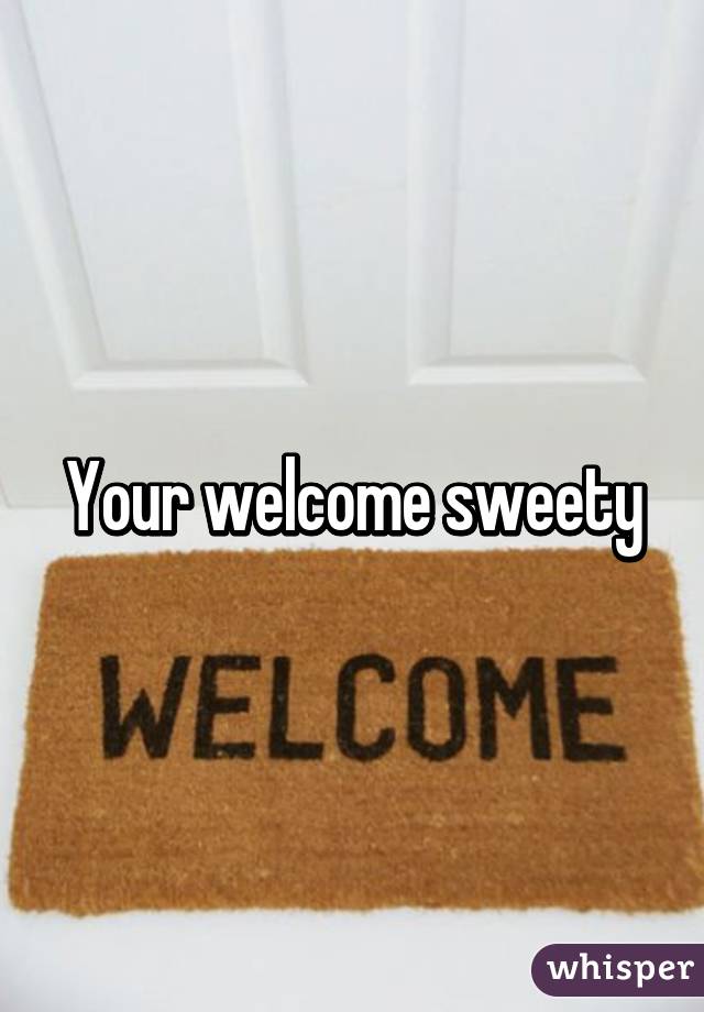 Your welcome sweety