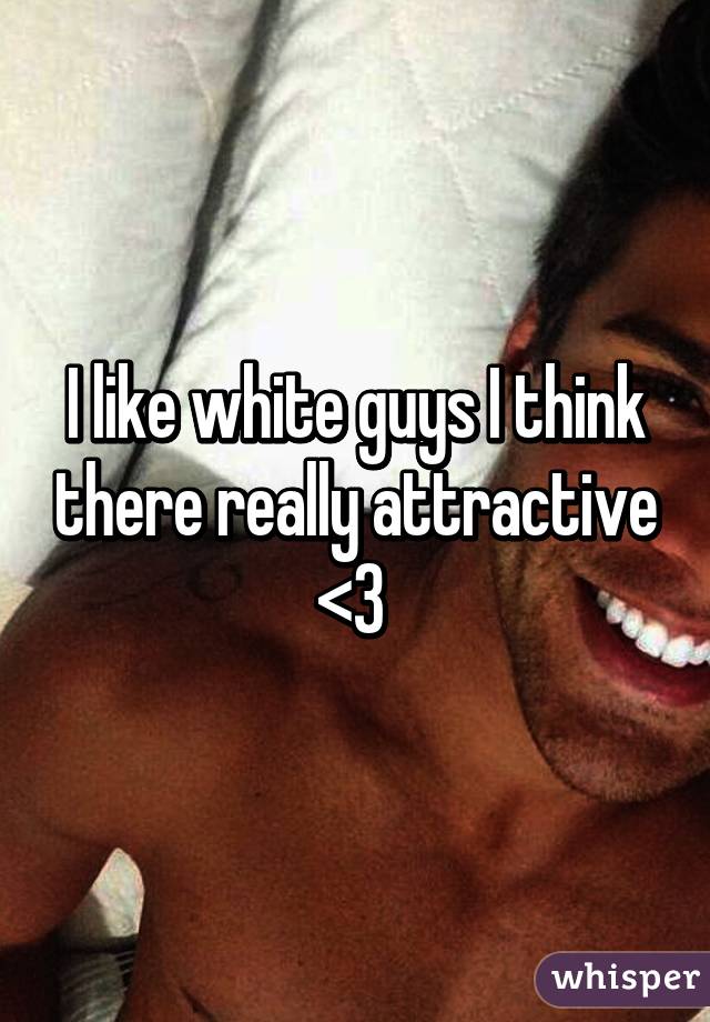 I like white guys I think there really attractive <3 