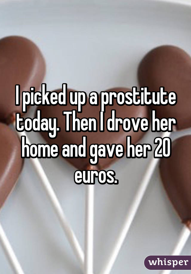 I picked up a prostitute today. Then I drove her home and gave her 20 euros.