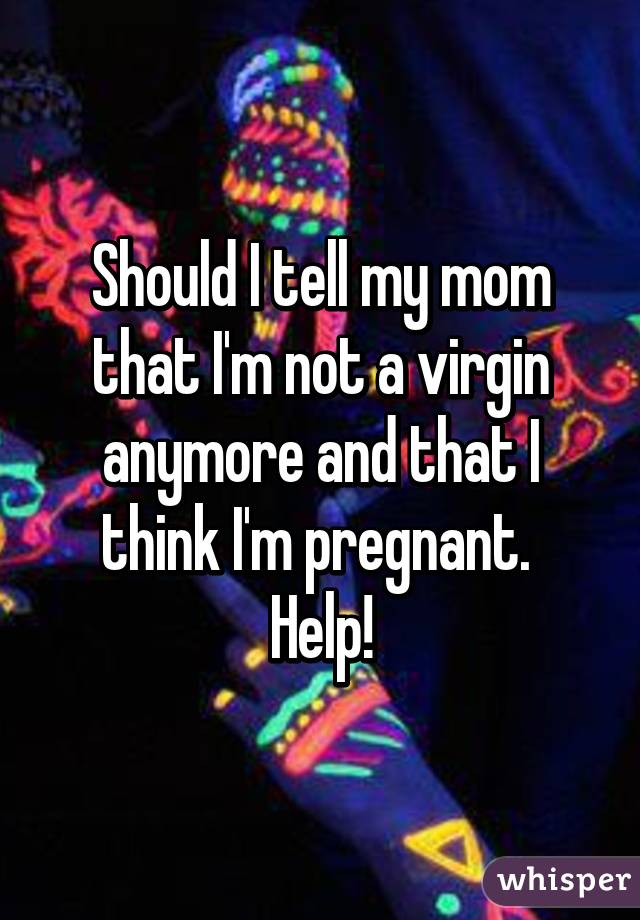 Should I tell my mom that I'm not a virgin anymore and that I think I'm pregnant. 
Help!