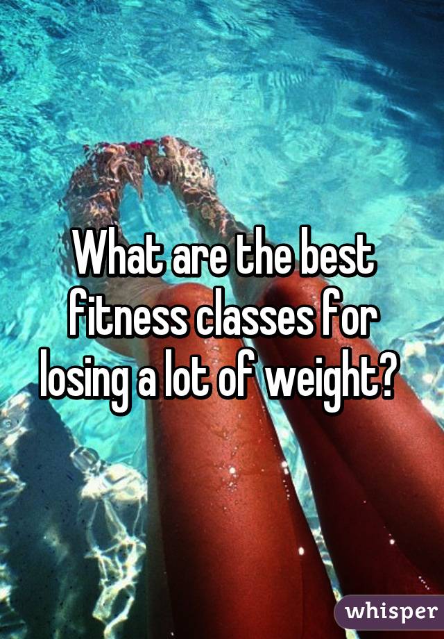 What are the best fitness classes for losing a lot of weight? 