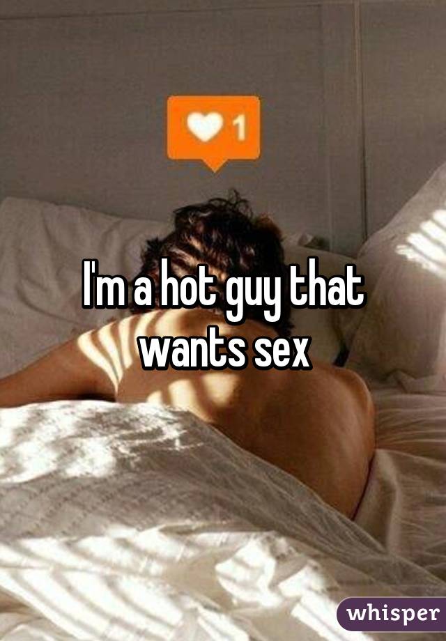 I'm a hot guy that wants sex