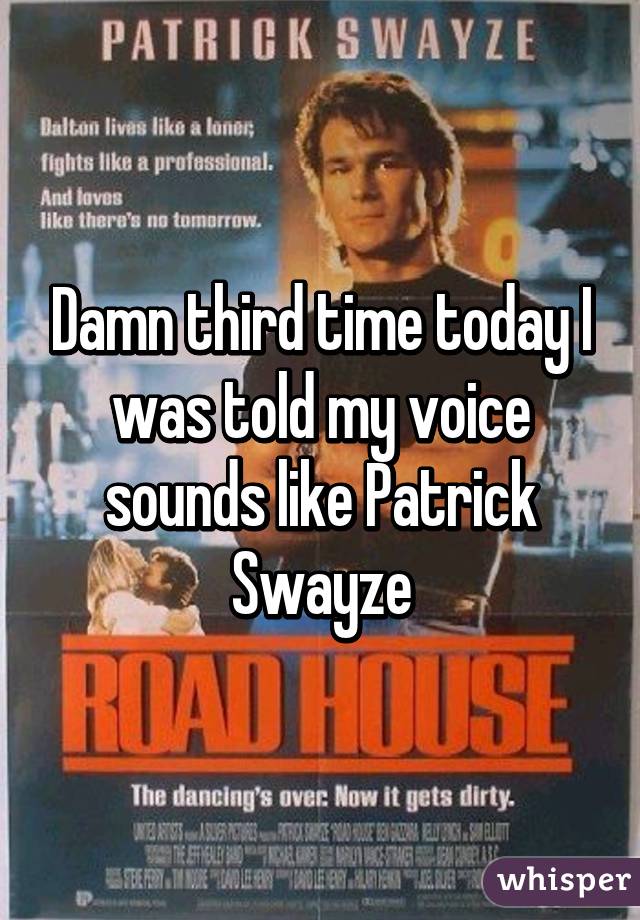 Damn third time today I was told my voice sounds like Patrick Swayze