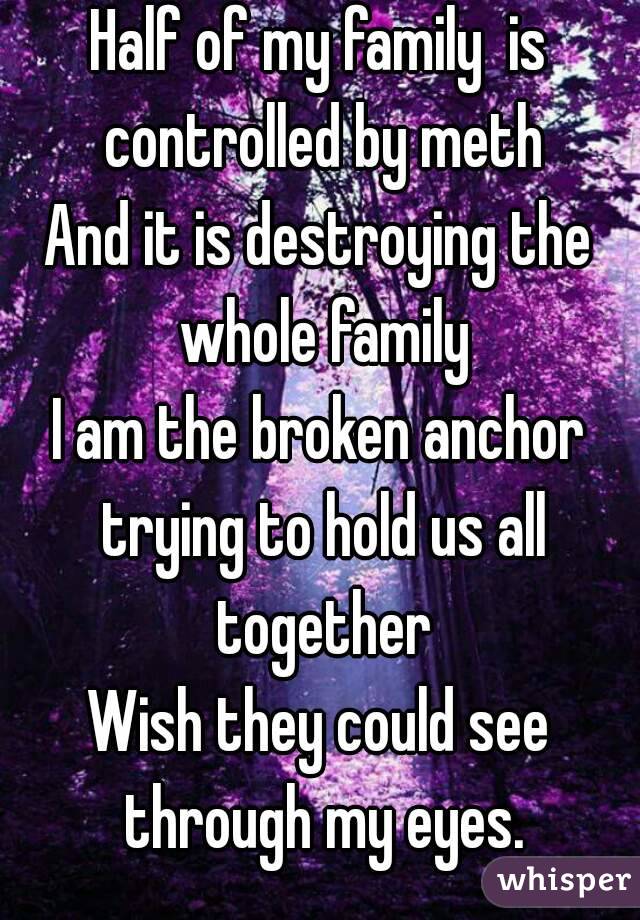 Half of my family  is controlled by meth
And it is destroying the whole family
I am the broken anchor trying to hold us all together
Wish they could see through my eyes.