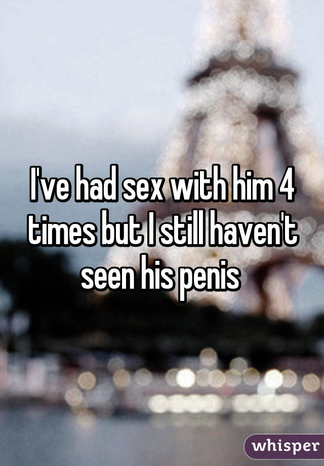 I've had sex with him 4 times but I still haven't seen his penis 