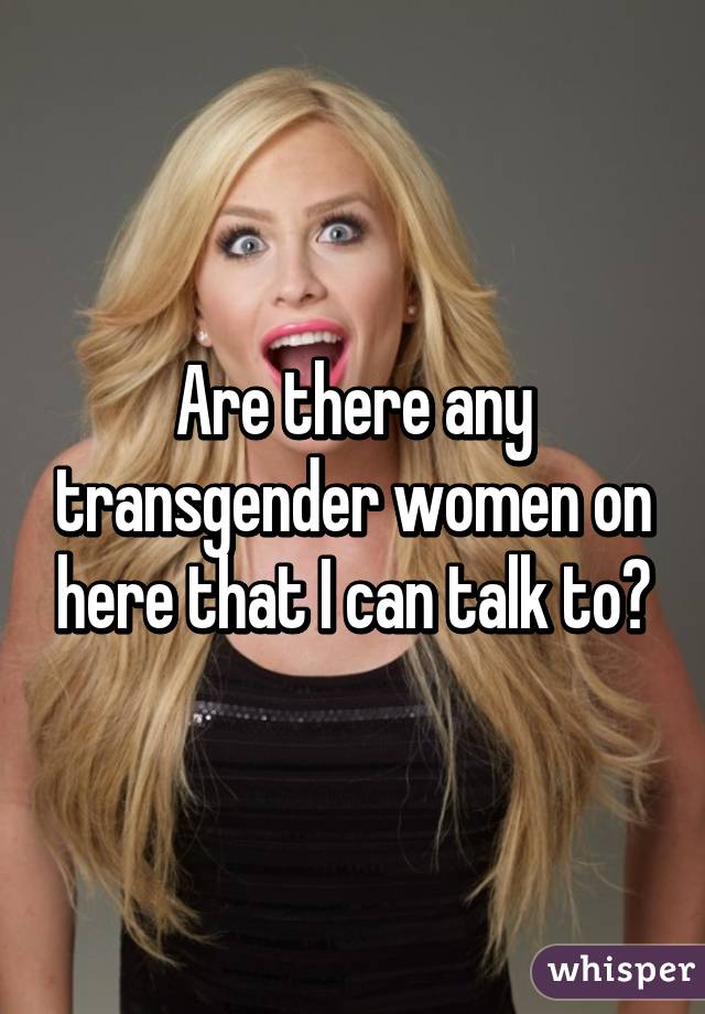 Are there any transgender women on here that I can talk to?