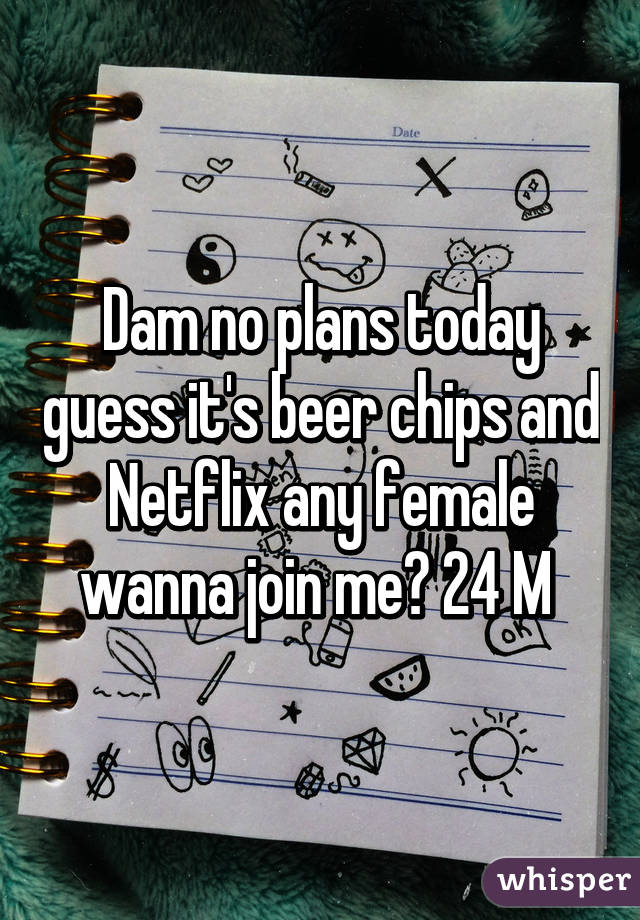 Dam no plans today guess it's beer chips and Netflix any female wanna join me? 24 M 