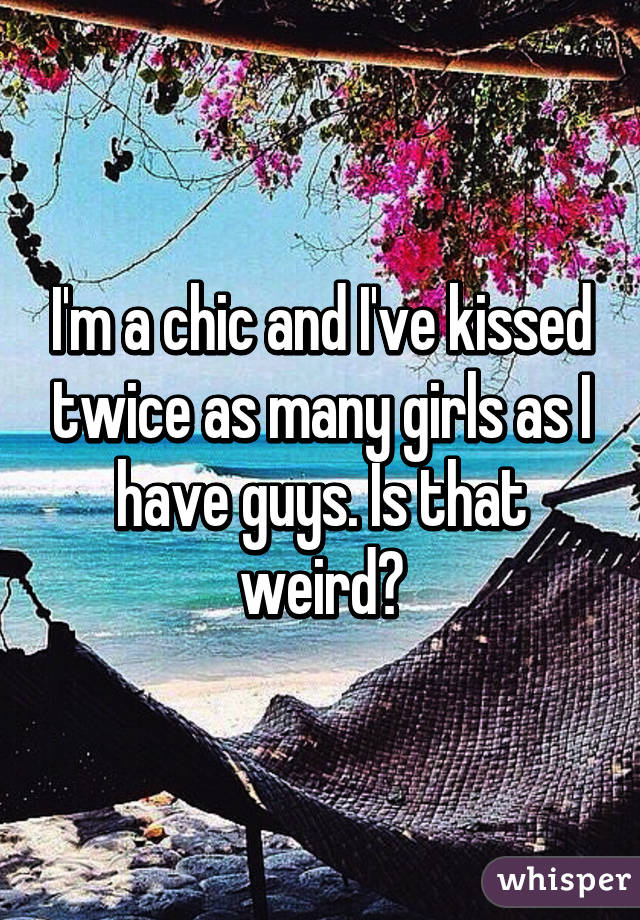 I'm a chic and I've kissed twice as many girls as I have guys. Is that weird?