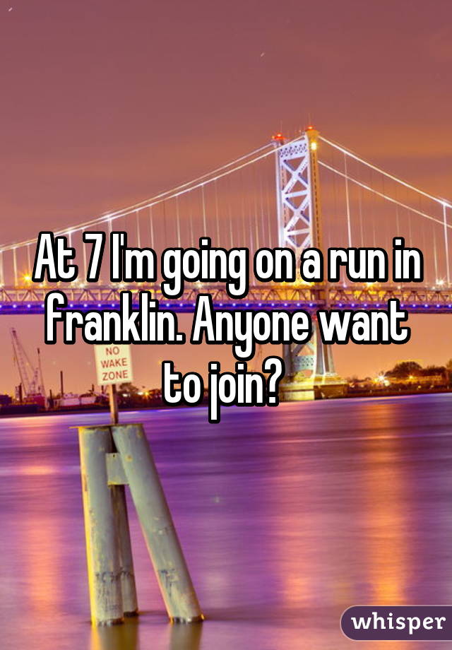 At 7 I'm going on a run in franklin. Anyone want to join? 