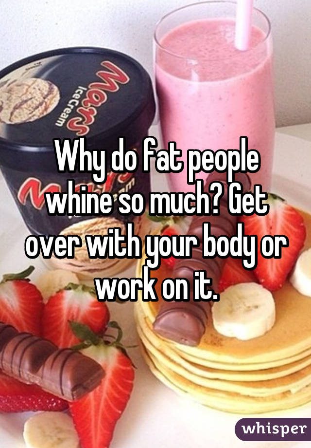 Why do fat people whine so much? Get over with your body or work on it.