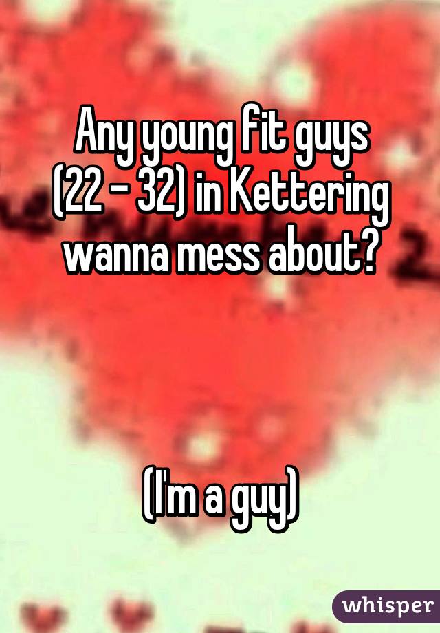 Any young fit guys
(22 - 32) in Kettering
wanna mess about?



(I'm a guy)