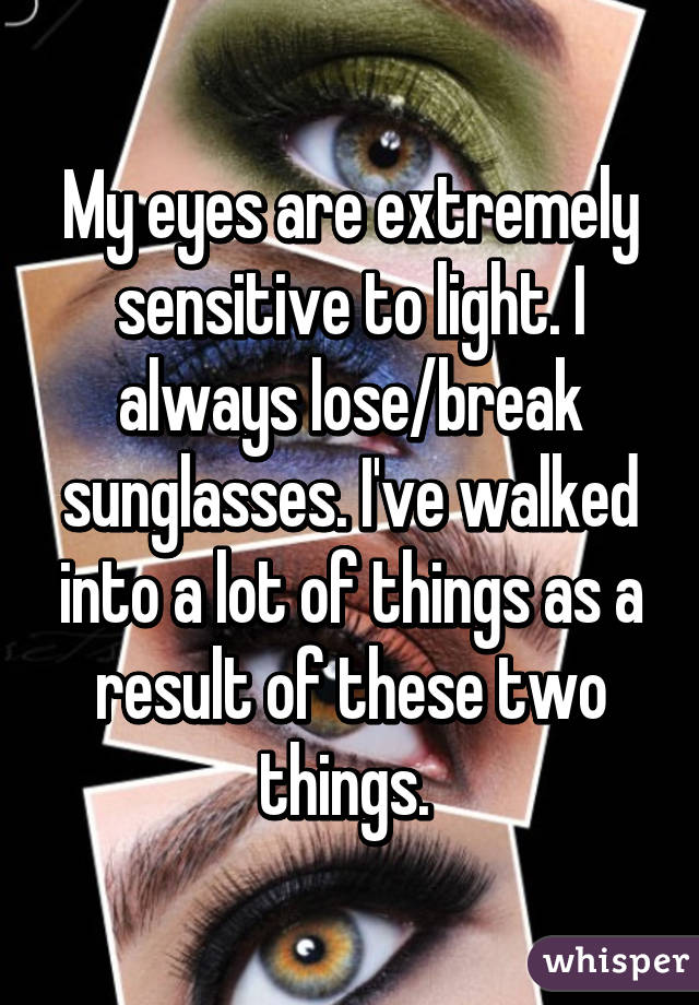 My eyes are extremely sensitive to light. I always lose/break sunglasses. I've walked into a lot of things as a result of these two things. 