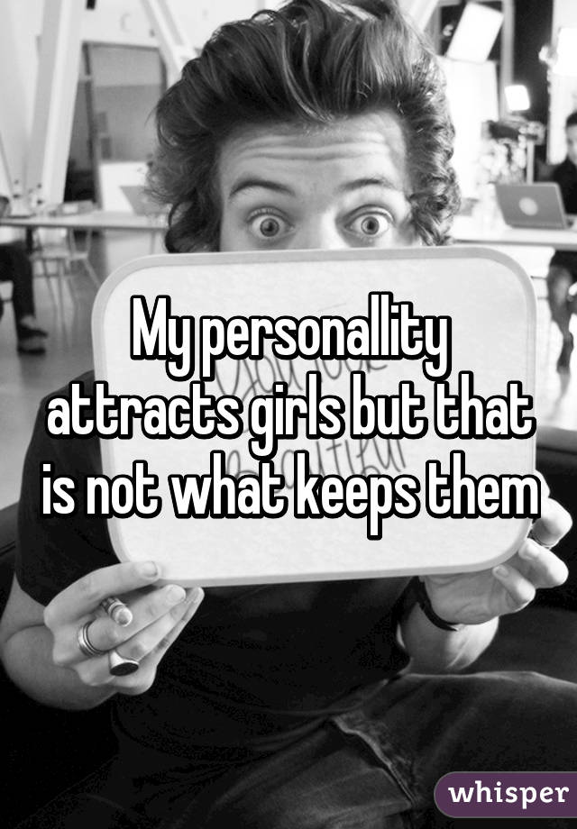 My personallity attracts girls but that is not what keeps them