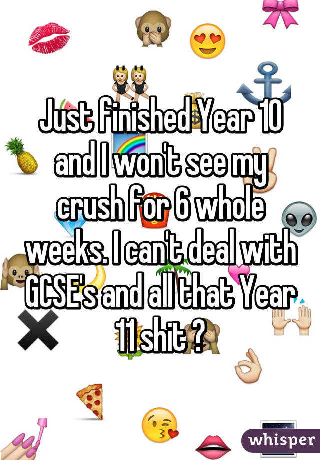 Just finished Year 10 and I won't see my crush for 6 whole weeks. I can't deal with GCSE's and all that Year 11 shit 😔