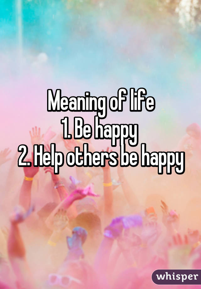 Meaning of life
1. Be happy 
2. Help others be happy 