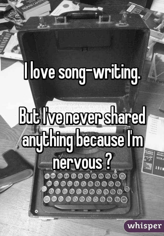 I love song-writing.

But I've never shared anything because I'm nervous 😱