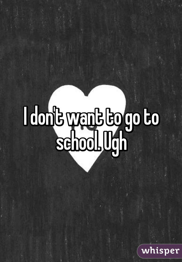 I don't want to go to school. Ugh