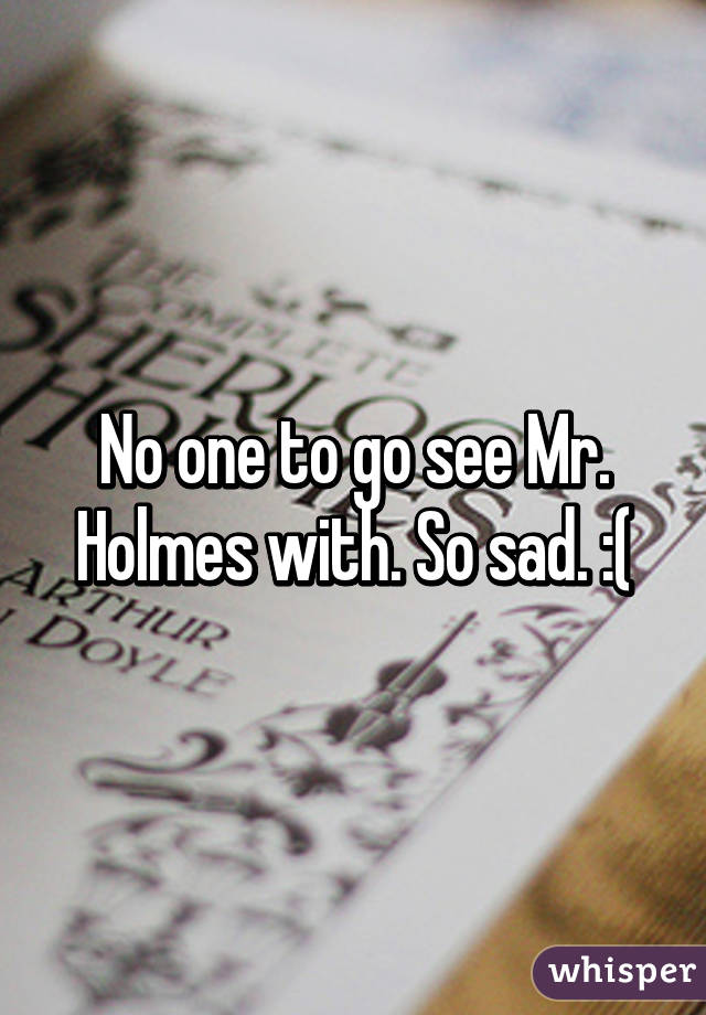 No one to go see Mr. Holmes with. So sad. :(