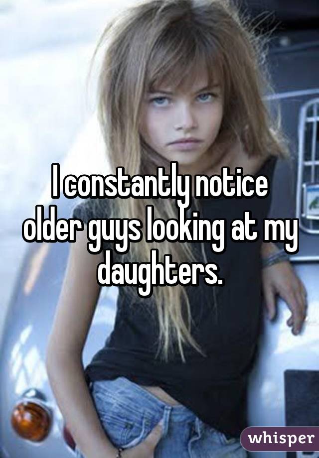 I constantly notice older guys looking at my daughters.