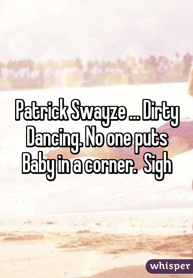 Patrick Swayze ... Dirty Dancing. No one puts Baby in a corner.  Sigh