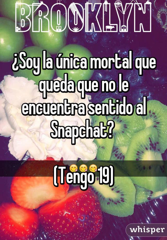 ¿Soy la única mortal que queda que no le encuentra sentido al Snapchat? 

(Tengo 19)