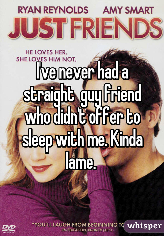 I've never had a straight  guy friend who didn't offer to sleep with me. Kinda lame. 