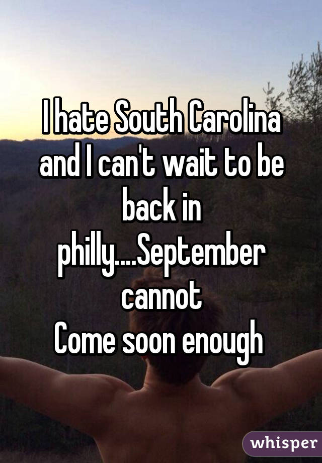 I hate South Carolina and I can't wait to be back in philly....September cannot
Come soon enough 