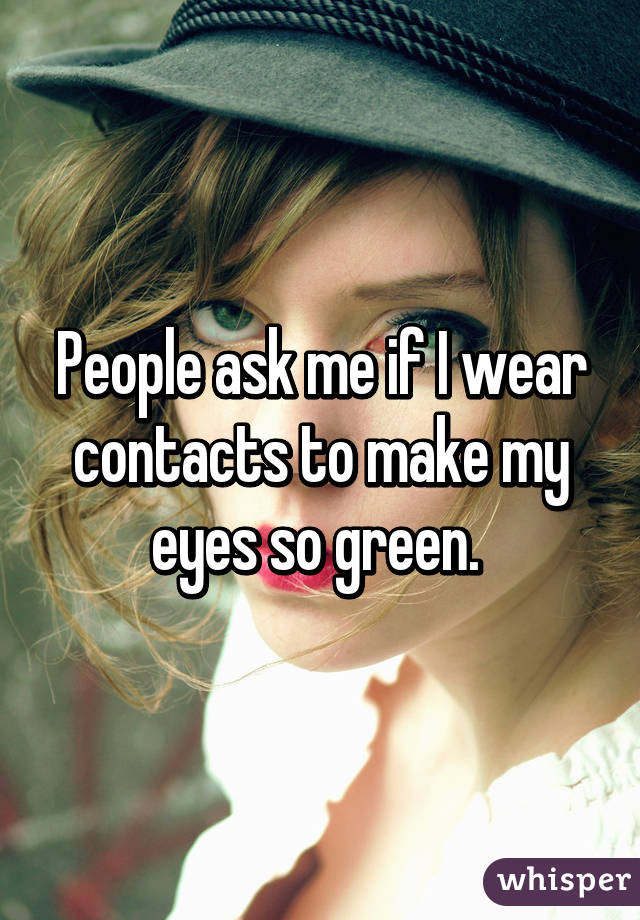 People ask me if I wear contacts to make my eyes so green. 