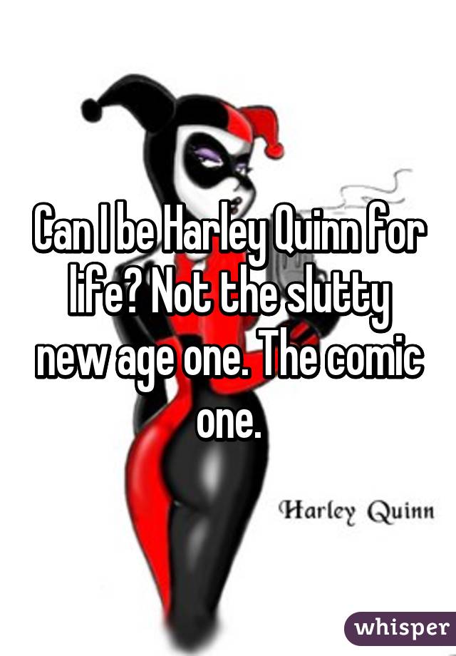 Can I be Harley Quinn for life? Not the slutty new age one. The comic one.