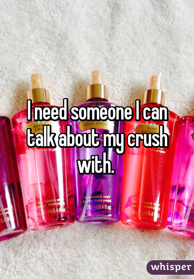 I need someone I can talk about my crush with. 