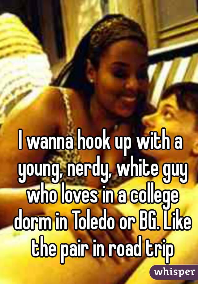 I wanna hook up with a young, nerdy, white guy who loves in a college dorm in Toledo or BG. Like the pair in road trip