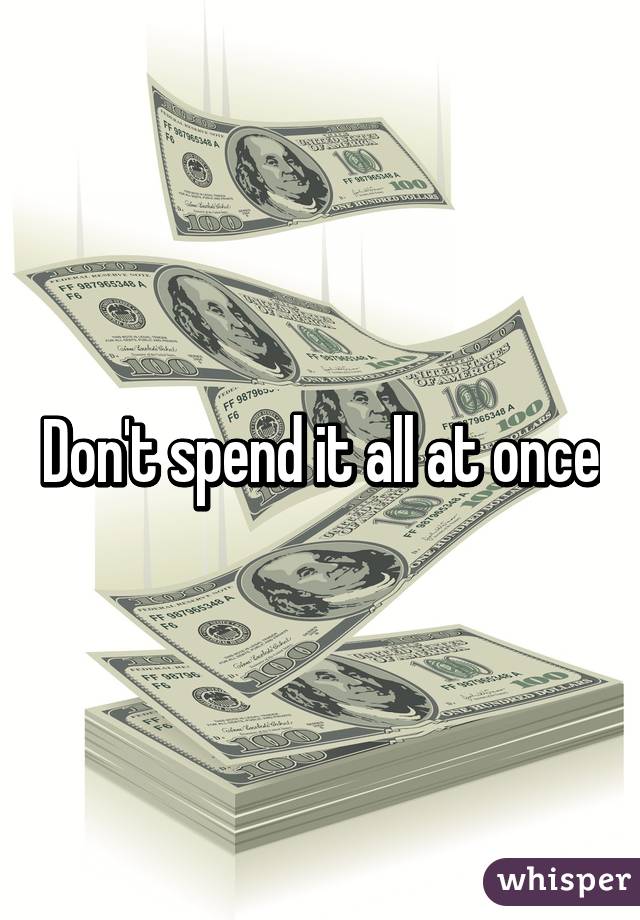 Don't spend it all at once