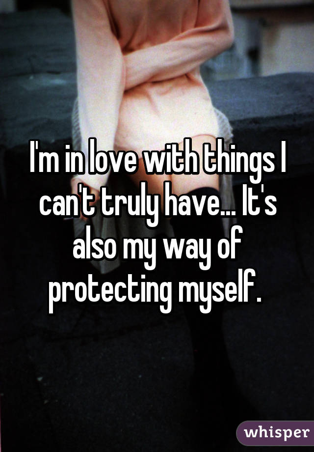 I'm in love with things I can't truly have... It's also my way of protecting myself. 