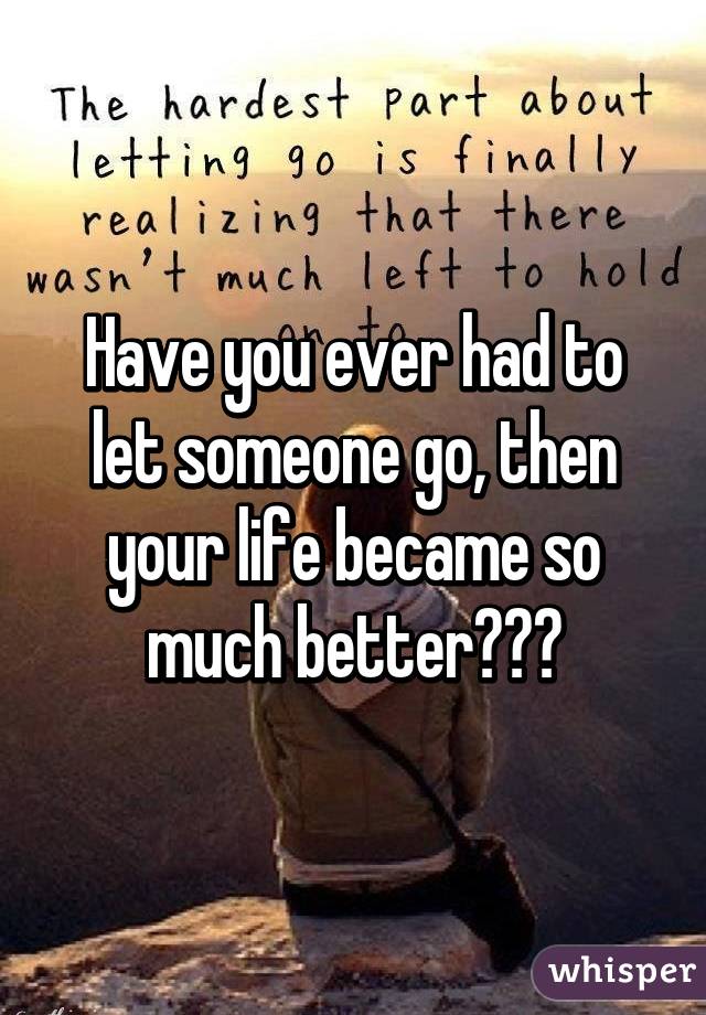 Have you ever had to let someone go, then your life became so much better???