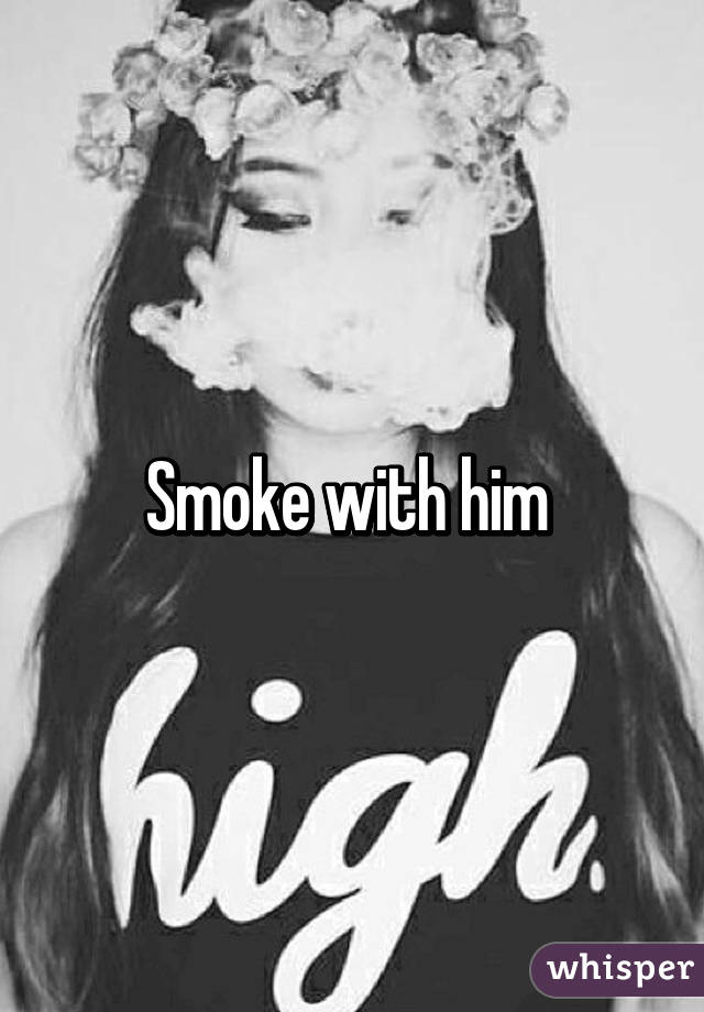 Smoke with him 