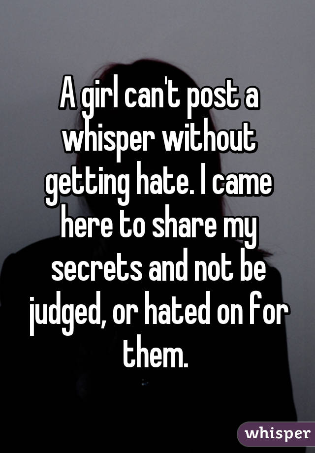 A girl can't post a whisper without getting hate. I came here to share my secrets and not be judged, or hated on for them. 